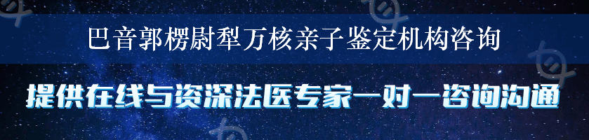 巴音郭楞尉犁万核亲子鉴定机构咨询